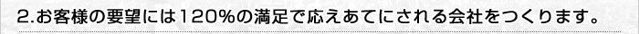 お客様の要望には120％の満足で応えあてにされる会社をつくります。